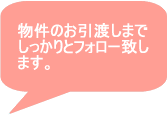 物件のお引渡しまでしっかりとフォロー致します。