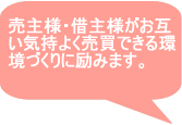 売主様、借主様がお互い気持ちよく売買できる環境づくりに励みます。